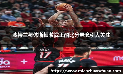波特兰与休斯顿激战正酣比分悬念引人关注